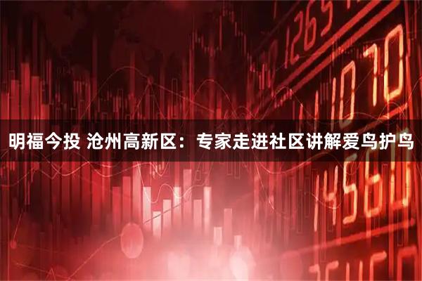 明福今投 沧州高新区：专家走进社区讲解爱鸟护鸟