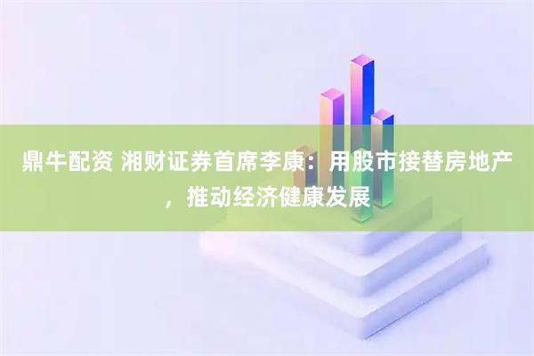 鼎牛配资 湘财证券首席李康：用股市接替房地产，推动经济健康发展