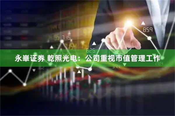 永崋证券 乾照光电:公司重视市值管理工作