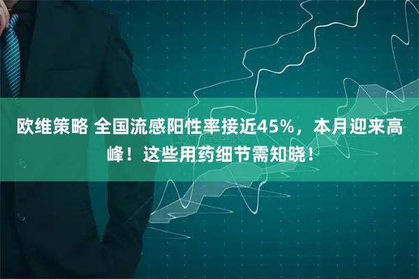 欧维策略 全国流感阳性率接近45%，本月迎来高峰！这些用药细节需知晓！
