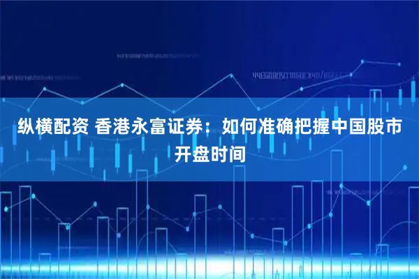 纵横配资 香港永富证券：如何准确把握中国股市开盘时间