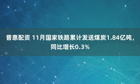 普惠配资 11月国家铁路累计发送煤炭1.84亿吨，同比增长0.3%