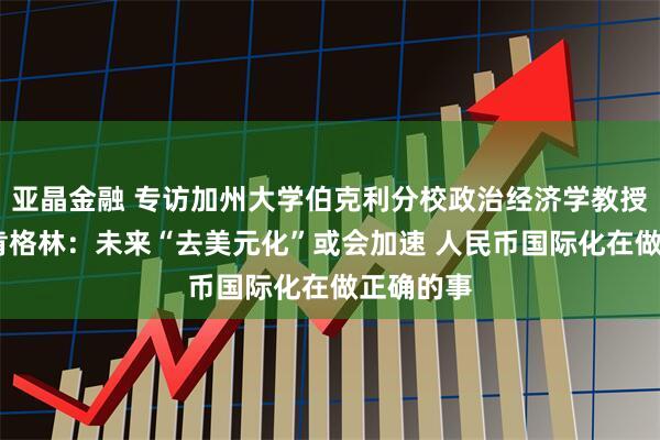 亚晶金融 专访加州大学伯克利分校政治经济学教授巴里·艾肯格林：未来“去美元化”或会加速 人民币国际化在做正确的事