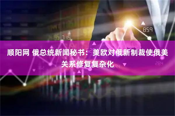 顺阳网 俄总统新闻秘书：美欧对俄新制裁使俄美关系修复复杂化