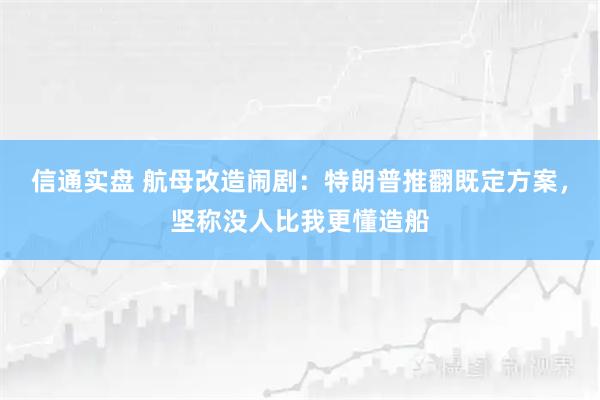 信通实盘 航母改造闹剧：特朗普推翻既定方案，坚称没人比我更懂造船