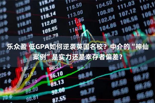 乐众盈 低GPA如何逆袭英国名校？中介的“神仙案例”是实力还是幸存者偏差？