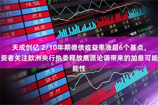 天成创亿 2/10年期德债收益率涨超6个基点，投资者关注欧洲央行执委释放鹰派论调带来的加息可能性