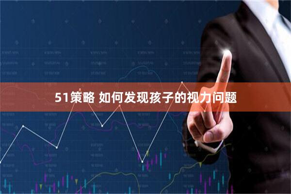 51策略 如何发现孩子的视力问题
