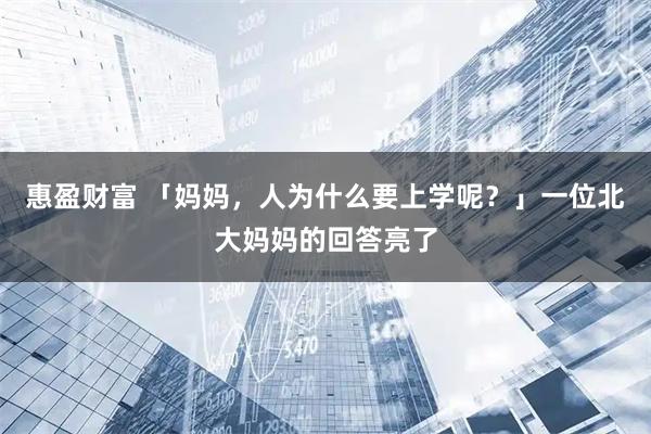 惠盈财富 「妈妈，人为什么要上学呢？」一位北大妈妈的回答亮了