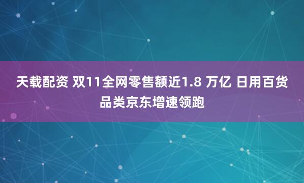 天载配资 双11全网零售额近1.8 万亿 日用百货品类京东增速领跑