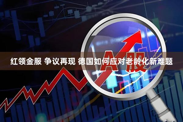 红领金服 争议再现 德国如何应对老龄化新难题