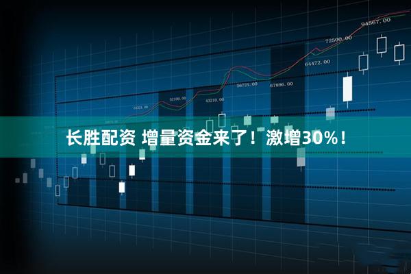 长胜配资 增量资金来了！激增30%！