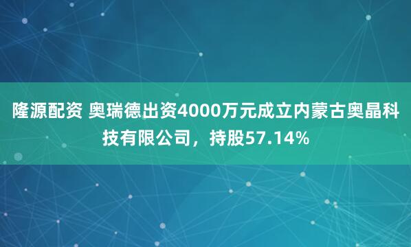 隆源配资 奥瑞德出资4000万元成立内蒙古奥晶科技有限公司，持股57.14%