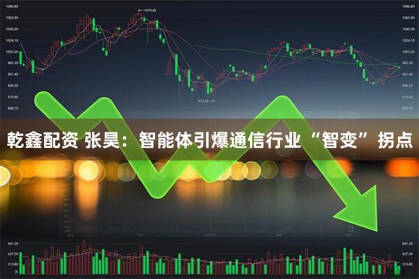 乾鑫配资 张昊:智能体引爆通信行业 “智变” 拐点