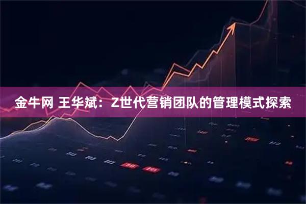 金牛网 王华斌：Z世代营销团队的管理模式探索