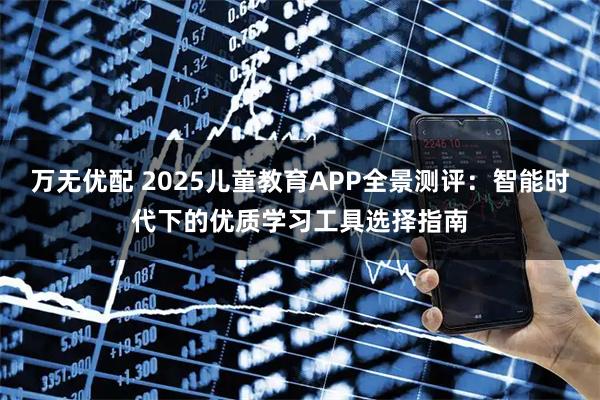 万无优配 2025儿童教育APP全景测评：智能时代下的优质学习工具选择指南