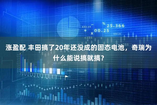 涨盈配 丰田搞了20年还没成的固态电池,奇瑞为什么能说搞就搞?