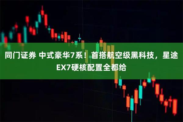 同门证券 中式豪华7系！首搭航空级黑科技，星途EX7硬核配置全都给