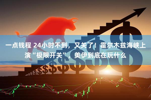 一点钱程 24小时不到，又关了！霍尔木兹海峡上演“极限开关”，美伊到底在玩什么